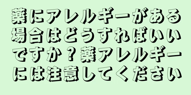 薬にアレルギーがある場合はどうすればいいですか？薬アレルギーには注意してください