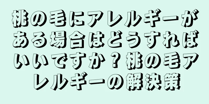 桃の毛にアレルギーがある場合はどうすればいいですか？桃の毛アレルギーの解決策
