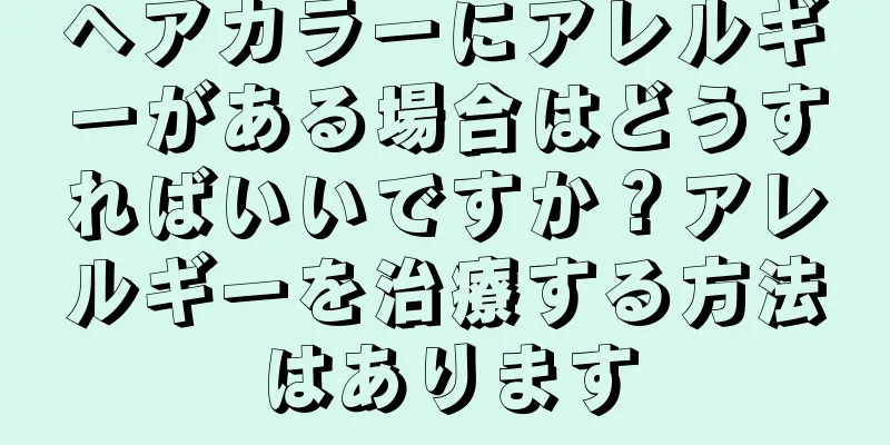 ヘアカラーにアレルギーがある場合はどうすればいいですか？アレルギーを治療する方法はあります