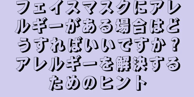 フェイスマスクにアレルギーがある場合はどうすればいいですか？アレルギーを解決するためのヒント