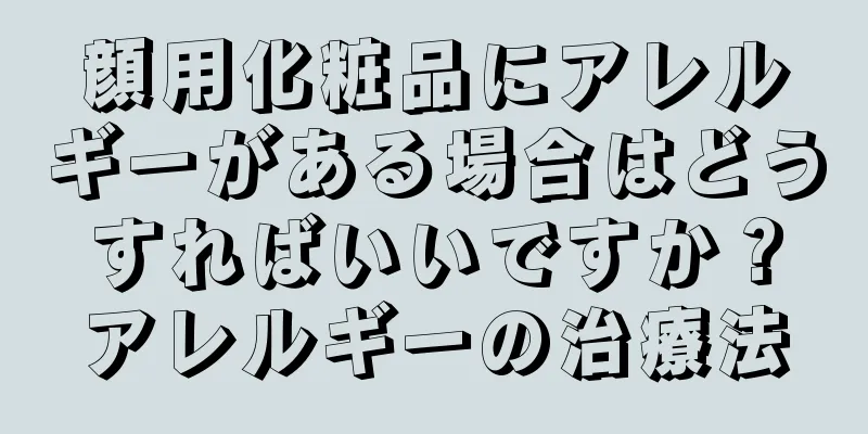 顔用化粧品にアレルギーがある場合はどうすればいいですか？アレルギーの治療法