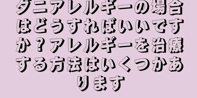 ダニアレルギーの場合はどうすればいいですか？アレルギーを治療する方法はいくつかあります