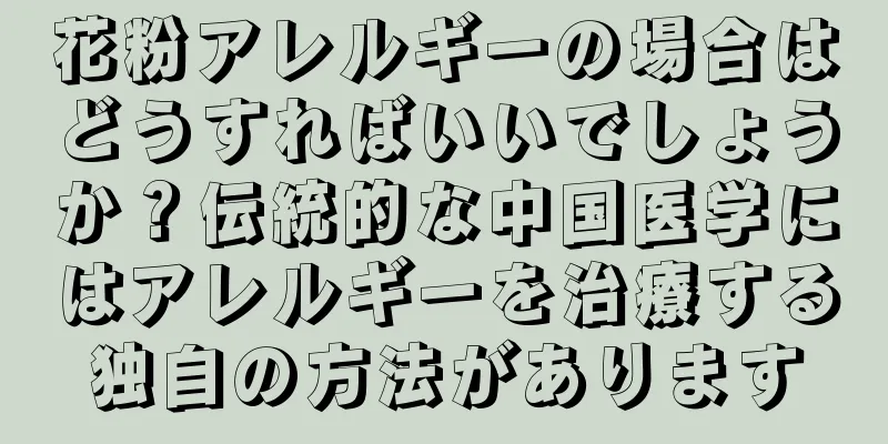 花粉アレルギーの場合はどうすればいいでしょうか？伝統的な中国医学にはアレルギーを治療する独自の方法があります