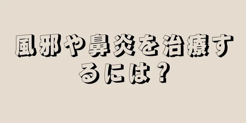 風邪や鼻炎を治療するには？