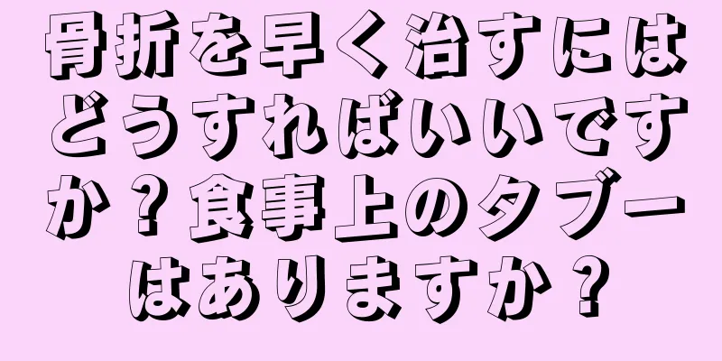 骨折を早く治すにはどうすればいいですか？食事上のタブーはありますか？