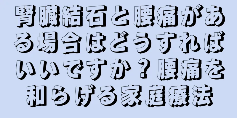 腎臓結石と腰痛がある場合はどうすればいいですか？腰痛を和らげる家庭療法