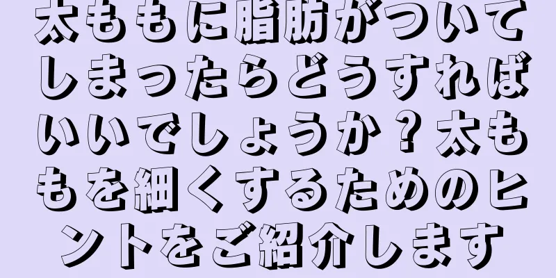 太ももに脂肪がついてしまったらどうすればいいでしょうか？太ももを細くするためのヒントをご紹介します