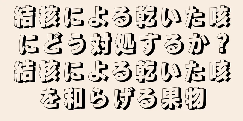 結核による乾いた咳にどう対処するか？結核による乾いた咳を和らげる果物