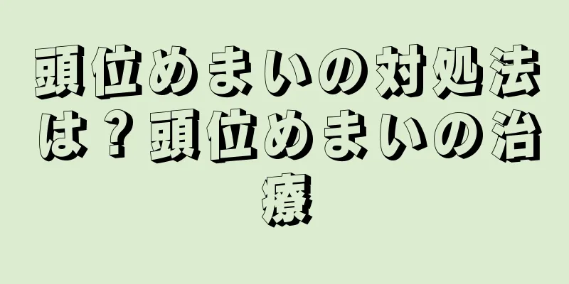 頭位めまいの対処法は？頭位めまいの治療