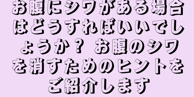 お腹にシワがある場合はどうすればいいでしょうか？ お腹のシワを消すためのヒントをご紹介します