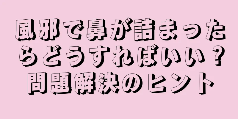 風邪で鼻が詰まったらどうすればいい？問題解決のヒント
