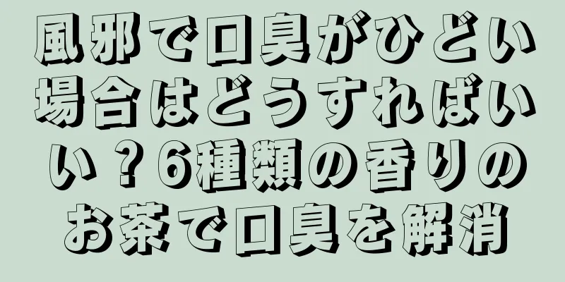 風邪で口臭がひどい場合はどうすればいい？6種類の香りのお茶で口臭を解消