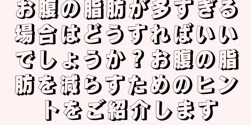 お腹の脂肪が多すぎる場合はどうすればいいでしょうか？お腹の脂肪を減らすためのヒントをご紹介します