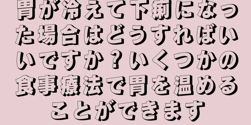 胃が冷えて下痢になった場合はどうすればいいですか？いくつかの食事療法で胃を温めることができます