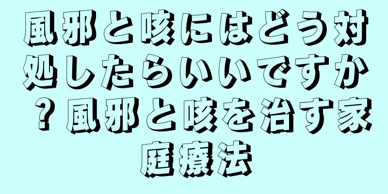 風邪と咳にはどう対処したらいいですか？風邪と咳を治す家庭療法