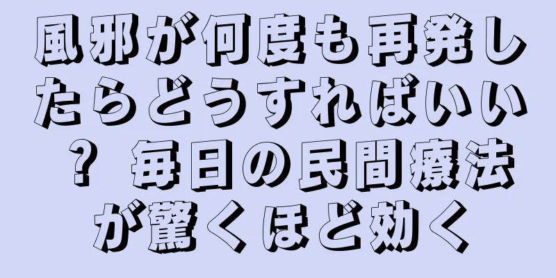 風邪が何度も再発したらどうすればいい？ 毎日の民間療法が驚くほど効く