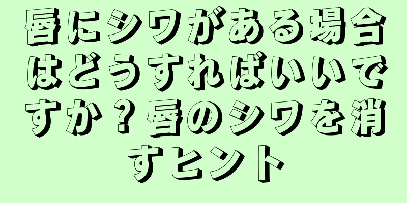 唇にシワがある場合はどうすればいいですか？唇のシワを消すヒント