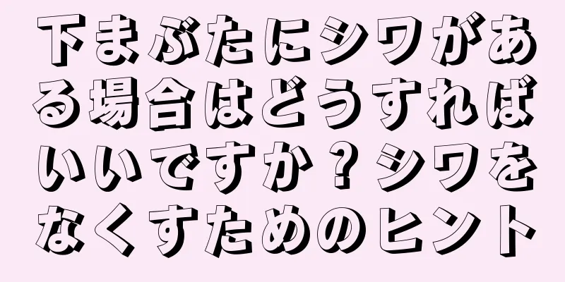 下まぶたにシワがある場合はどうすればいいですか？シワをなくすためのヒント