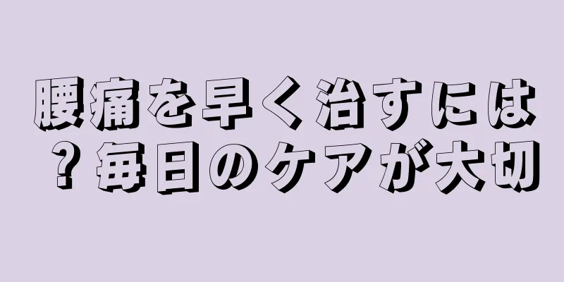 腰痛を早く治すには？毎日のケアが大切