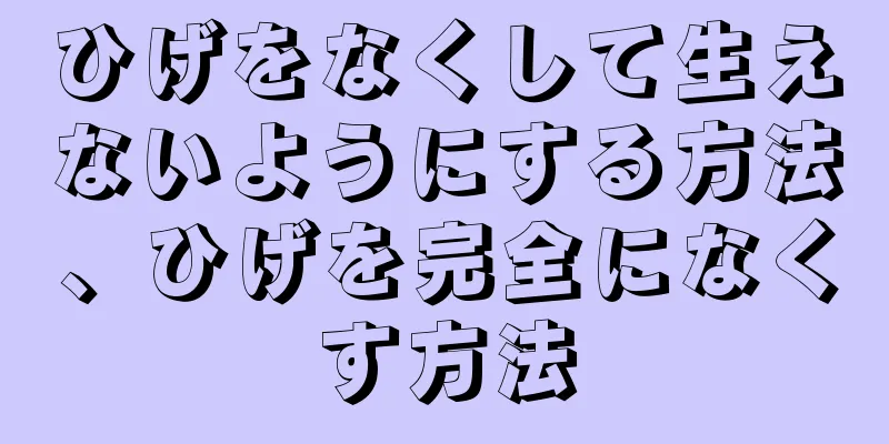 ひげをなくして生えないようにする方法、ひげを完全になくす方法