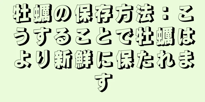 牡蠣の保存方法：こうすることで牡蠣はより新鮮に保たれます