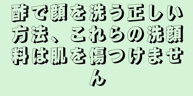 酢で顔を洗う正しい方法、これらの洗顔料は肌を傷つけません