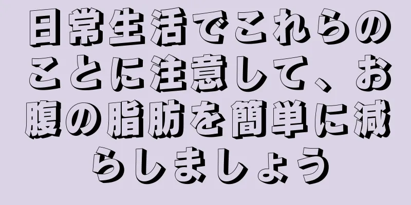 日常生活でこれらのことに注意して、お腹の脂肪を簡単に減らしましょう