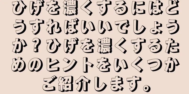 ひげを濃くするにはどうすればいいでしょうか？ひげを濃くするためのヒントをいくつかご紹介します。