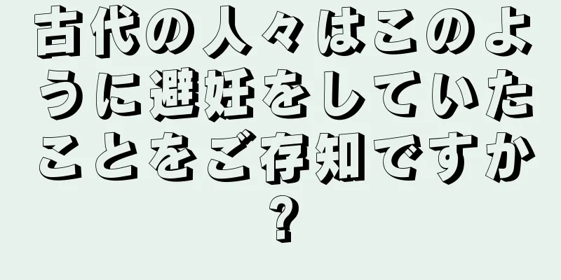 古代の人々はこのように避妊をしていたことをご存知ですか?