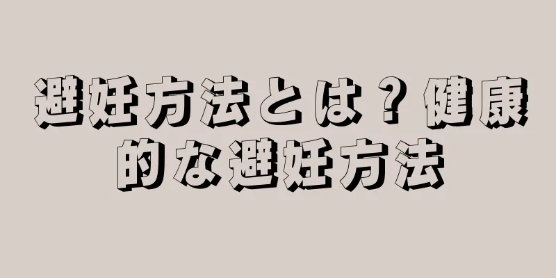 避妊方法とは？健康的な避妊方法