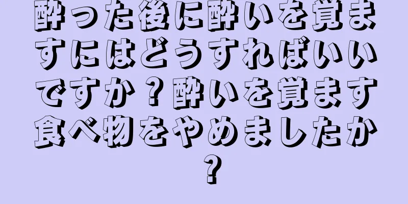 酔った後に酔いを覚ますにはどうすればいいですか？酔いを覚ます食べ物をやめましたか？