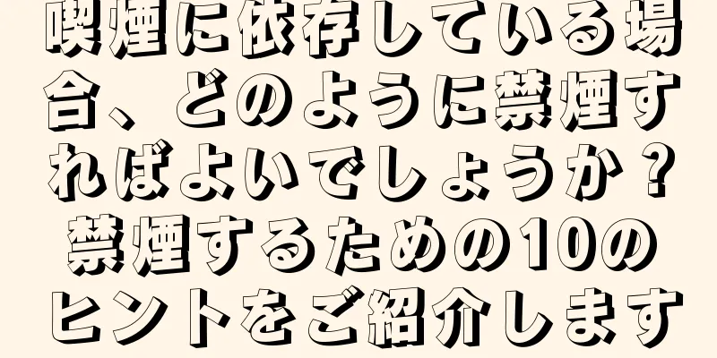 喫煙に依存している場合、どのように禁煙すればよいでしょうか？禁煙するための10のヒントをご紹介します