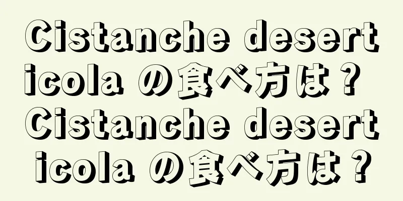 Cistanche deserticola の食べ方は？ Cistanche deserticola の食べ方は？