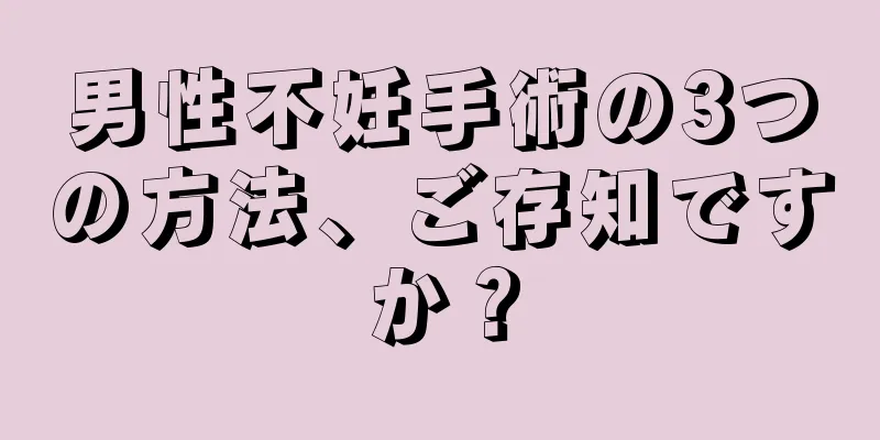 男性不妊手術の3つの方法、ご存知ですか？
