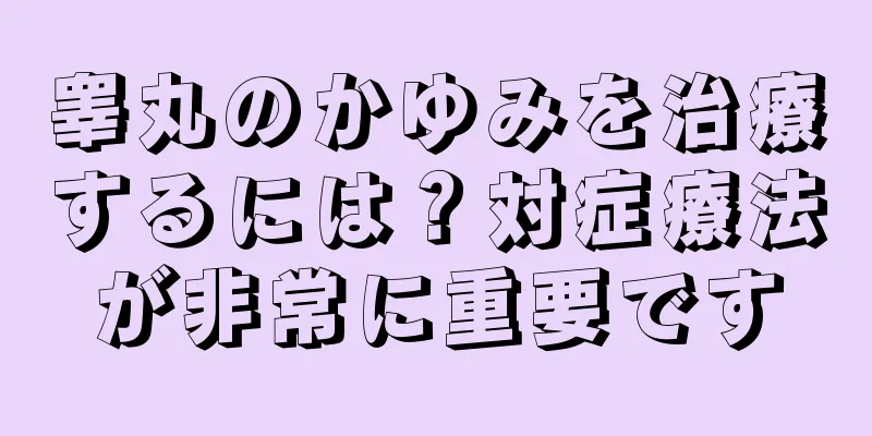 睾丸のかゆみを治療するには？対症療法が非常に重要です