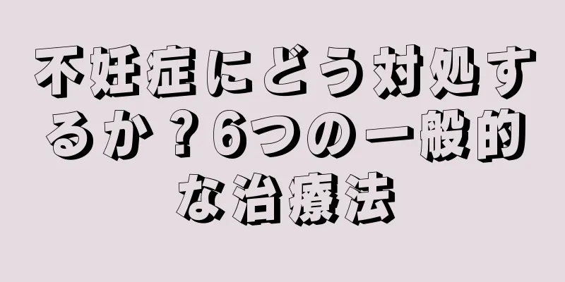 不妊症にどう対処するか？6つの一般的な治療法
