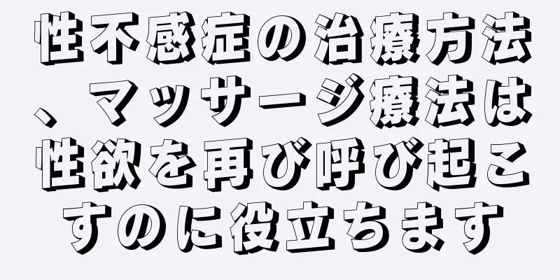 性不感症の治療方法、マッサージ療法は性欲を再び呼び起こすのに役立ちます
