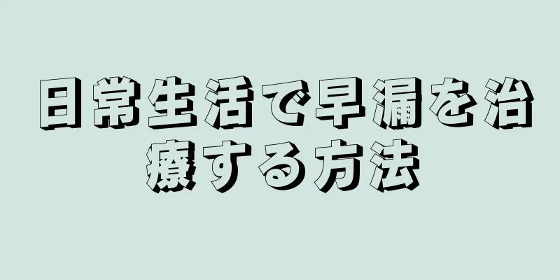 日常生活で早漏を治療する方法