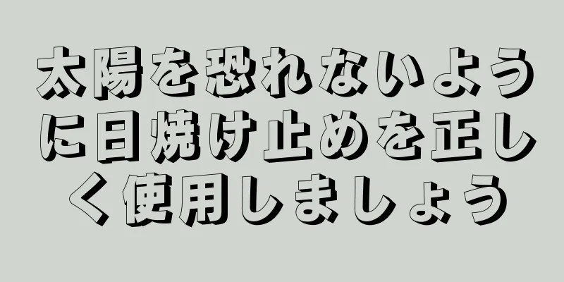 太陽を恐れないように日焼け止めを正しく使用しましょう