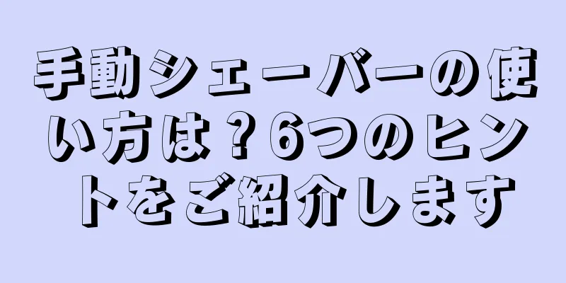 手動シェーバーの使い方は？6つのヒントをご紹介します