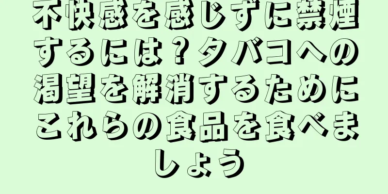 不快感を感じずに禁煙するには？タバコへの渇望を解消するためにこれらの食品を食べましょう