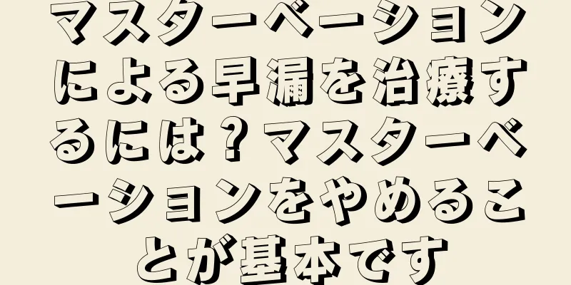 マスターベーションによる早漏を治療するには？マスターベーションをやめることが基本です