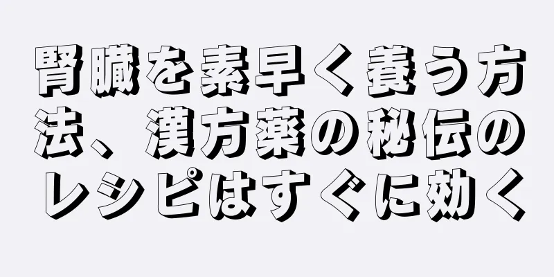 腎臓を素早く養う方法、漢方薬の秘伝のレシピはすぐに効く
