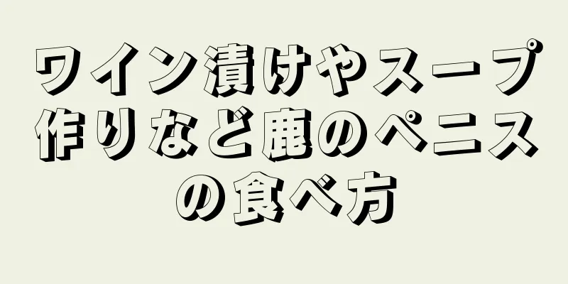 ワイン漬けやスープ作りなど鹿のペニスの食べ方