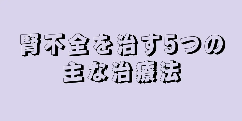 腎不全を治す5つの主な治療法