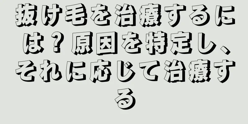 抜け毛を治療するには？原因を特定し、それに応じて治療する