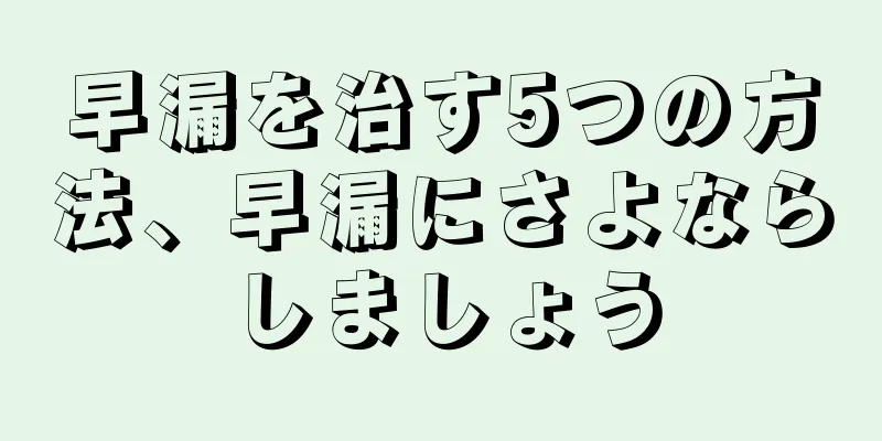 早漏を治す5つの方法、早漏にさよならしましょう