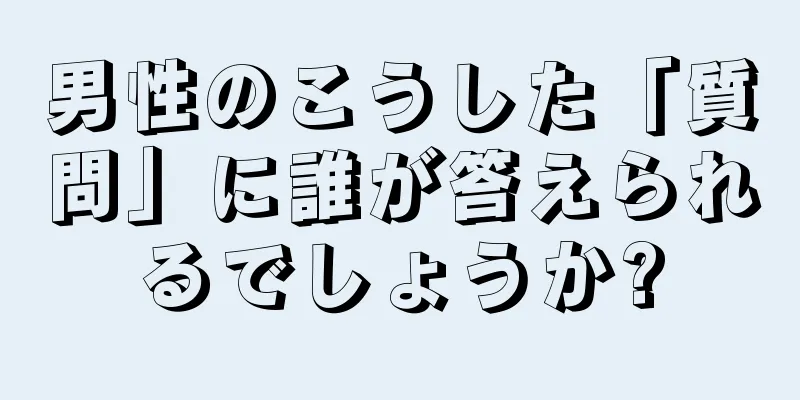 男性のこうした「質問」に誰が答えられるでしょうか?