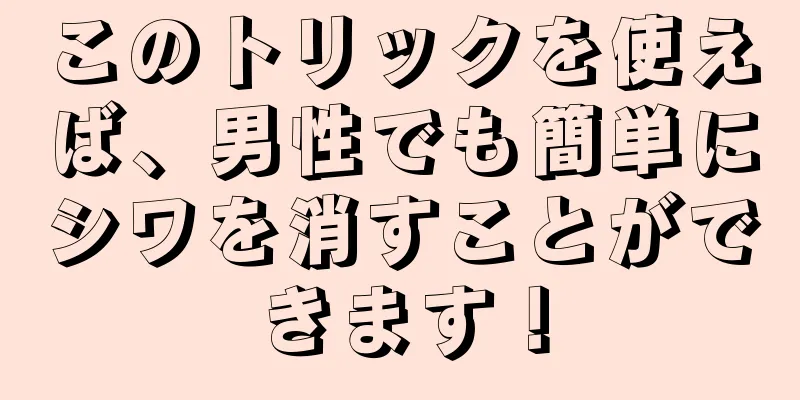 このトリックを使えば、男性でも簡単にシワを消すことができます！