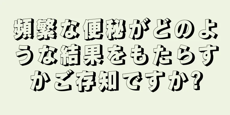 頻繁な便秘がどのような結果をもたらすかご存知ですか?